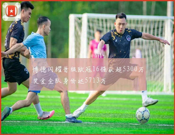 博德闪耀晋级欧冠16强获超5300万奖金全队身价达5713万