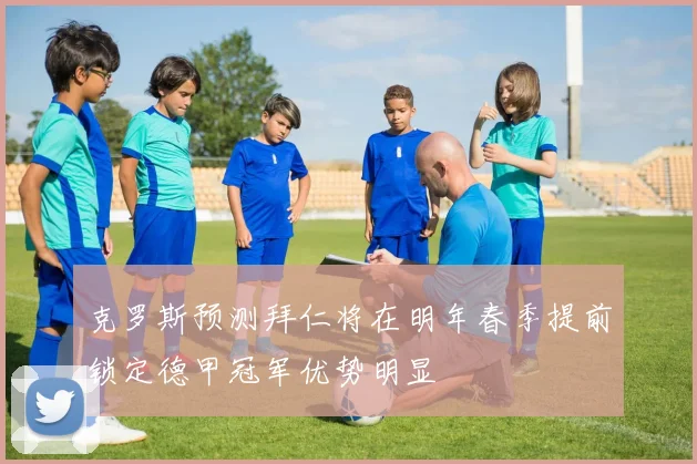 克罗斯预测拜仁将在明年春季提前锁定德甲冠军优势明显