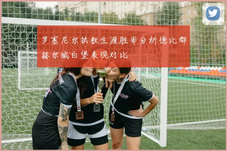 罗塞尼尔执教生涯胜率分析德比郡赫尔城白堡表现对比