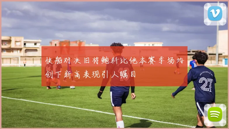 快船对决旧将鲍科比他本赛季场均创下新高表现引人瞩目