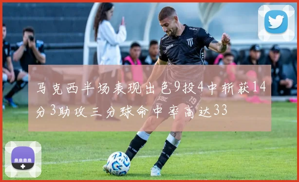 马克西半场表现出色9投4中斩获14分3助攻三分球命中率高达33