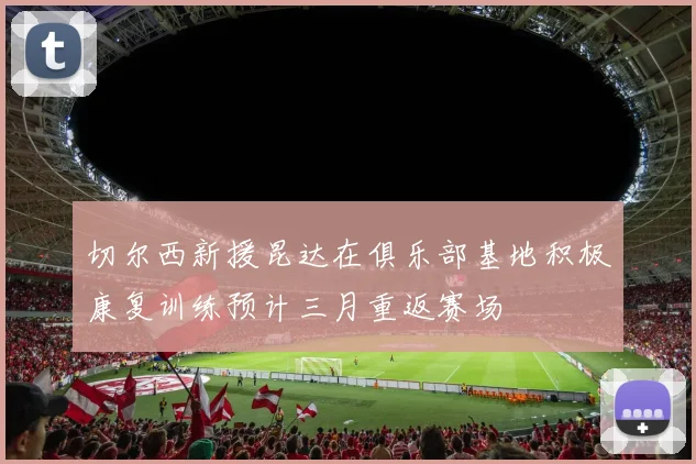 切尔西新援昆达在俱乐部基地积极康复训练预计三月重返赛场