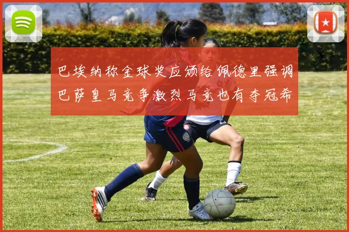 巴埃纳称金球奖应颁给佩德里强调巴萨皇马竞争激烈马竞也有夺冠希望
