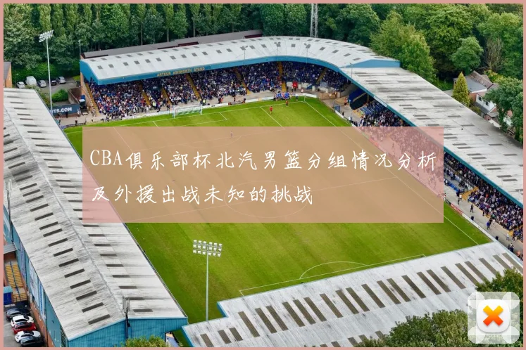 CBA俱乐部杯北汽男篮分组情况分析及外援出战未知的挑战