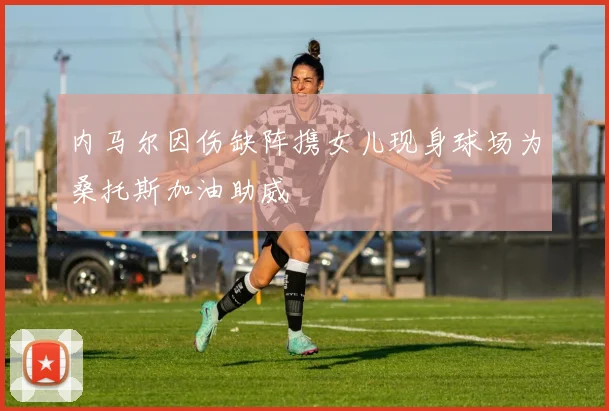 内马尔因伤缺阵携女儿现身球场为桑托斯加油助威