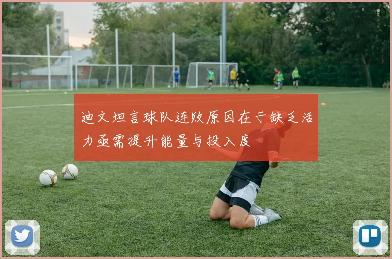 迪文坦言球队连败原因在于缺乏活力亟需提升能量与投入度