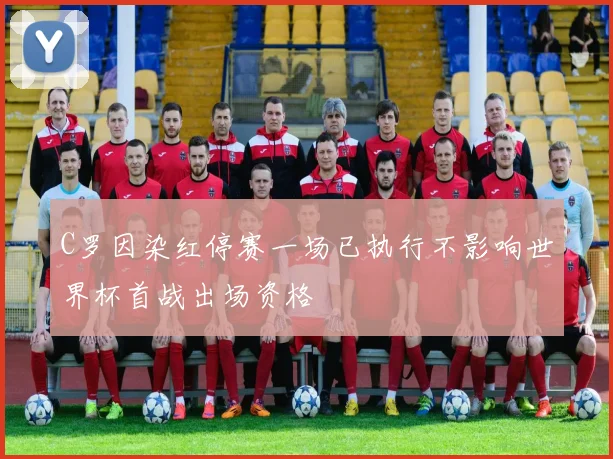 C罗因染红停赛一场已执行不影响世界杯首战出场资格