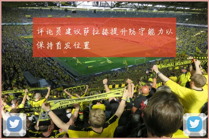评论员建议萨拉赫提升防守能力以保持首发位置