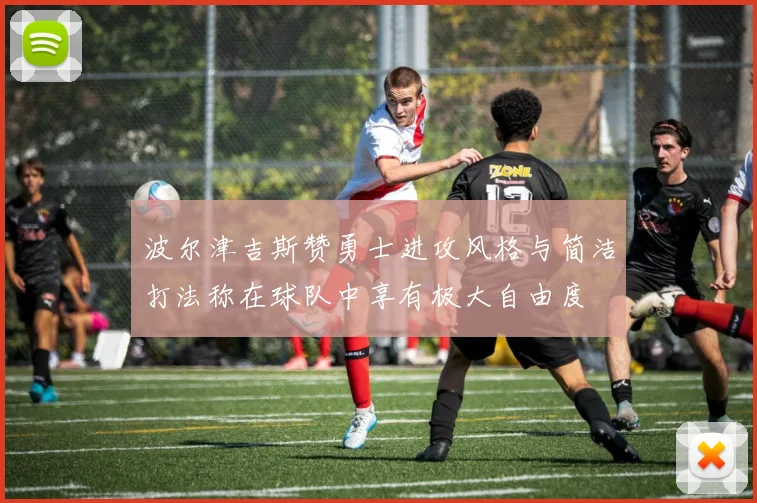 波尔津吉斯赞勇士进攻风格与简洁打法称在球队中享有极大自由度