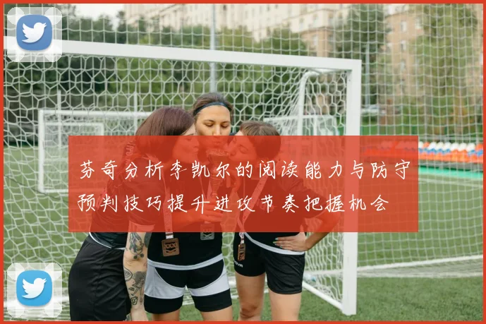 芬奇分析李凯尔的阅读能力与防守预判技巧提升进攻节奏把握机会