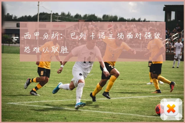 西甲分析：巴列卡诺主场面对强敌恐难以取胜