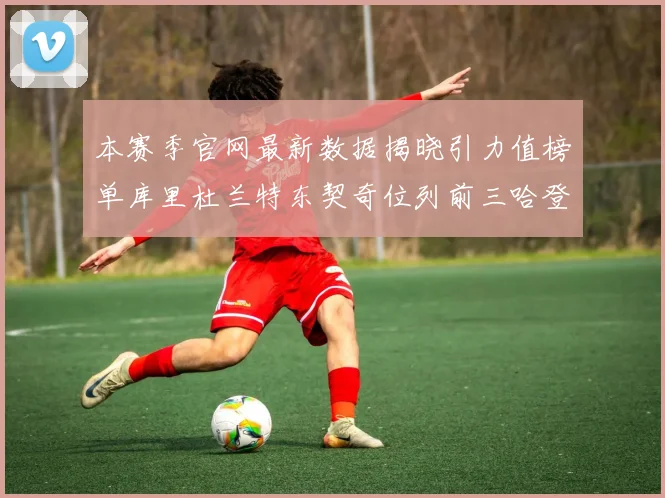 本赛季官网最新数据揭晓引力值榜单库里杜兰特东契奇位列前三哈登紧随其后