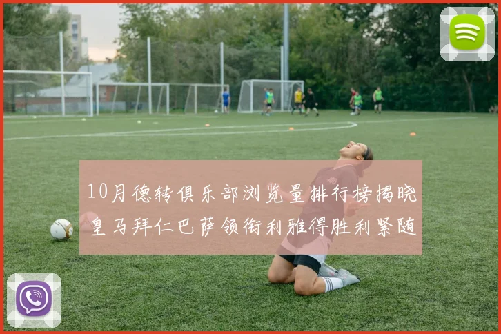 10月德转俱乐部浏览量排行榜揭晓皇马拜仁巴萨领衔利雅得胜利紧随其后