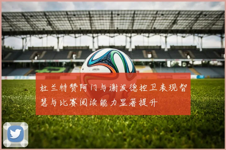 杜兰特赞阿门与谢泼德控卫表现智慧与比赛阅读能力显著提升