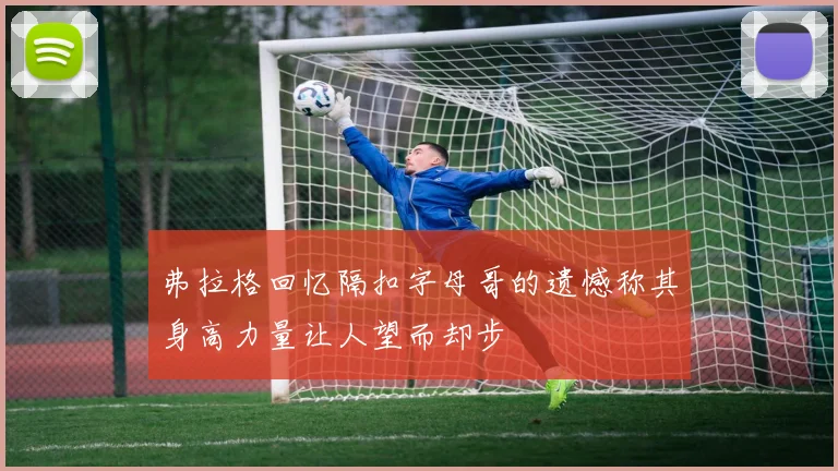 弗拉格回忆隔扣字母哥的遗憾称其身高力量让人望而却步