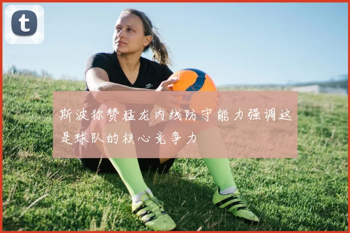 斯波称赞猛龙内线防守能力强调这是球队的核心竞争力