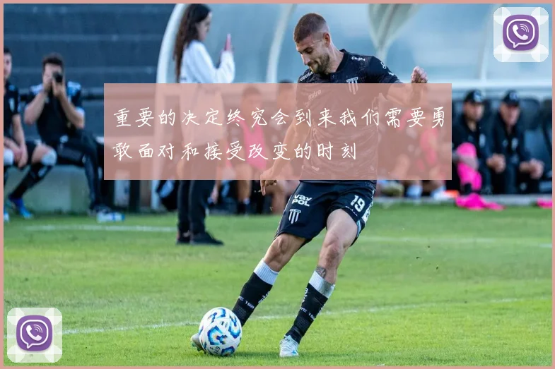 重要的决定终究会到来我们需要勇敢面对和接受改变的时刻