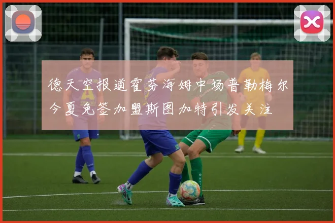 德天空报道霍芬海姆中场普勒梅尔今夏免签加盟斯图加特引发关注